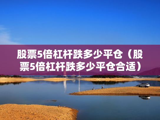 股票5倍杠杆跌多少平仓（股票5倍杠杆跌多少平仓合适）