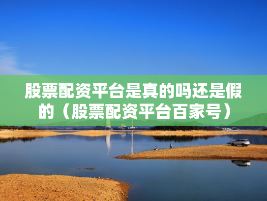 股票配资平台是真的吗还是假的（股票配资平台百家号）