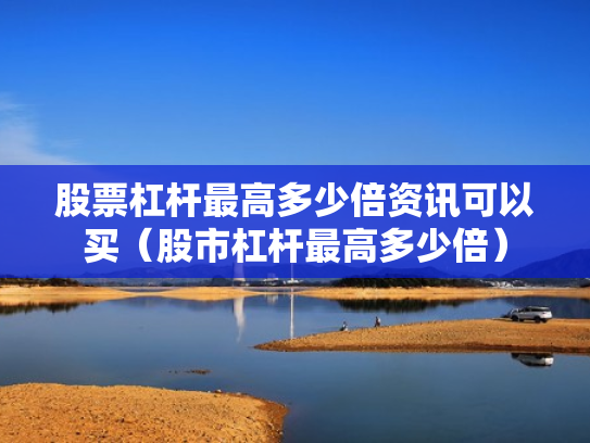 股票杠杆最高多少倍资讯可以买（股市杠杆最高多少倍）