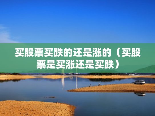 买股票买跌的还是涨的（买股票是买涨还是买跌）