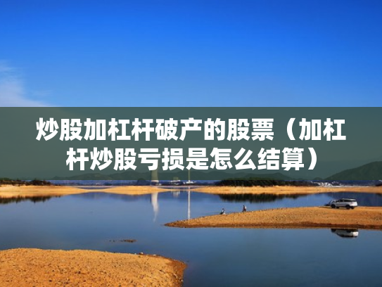 炒股加杠杆破产的股票（加杠杆炒股亏损是怎么结算）