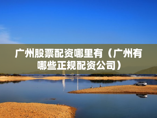 广州股票配资哪里有（广州有哪些正规配资公司）