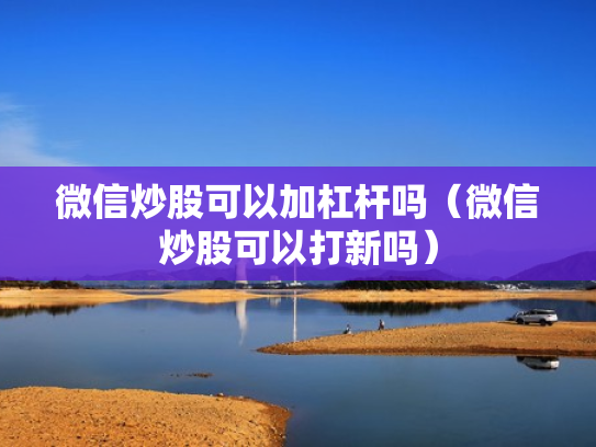 微信炒股可以加杠杆吗（微信炒股可以打新吗）