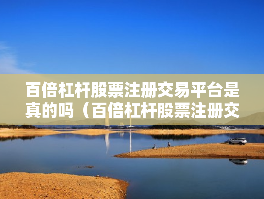 百倍杠杆股票注册交易平台是真的吗（百倍杠杆股票注册交易平台是真的吗吗）