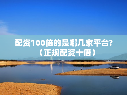 配资100倍的是哪几家平台?（正规配资十倍）