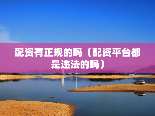 配资有正规的吗（配资平台都是违法的吗）