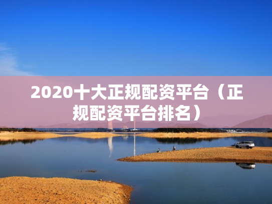 2020十大正规配资平台（正规配资平台排名）