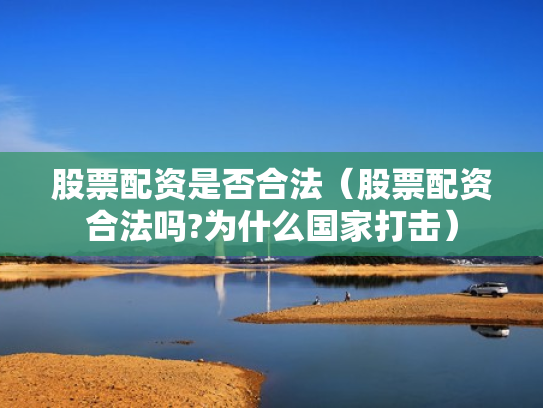 股票配资是否合法（股票配资合法吗?为什么国家打击）