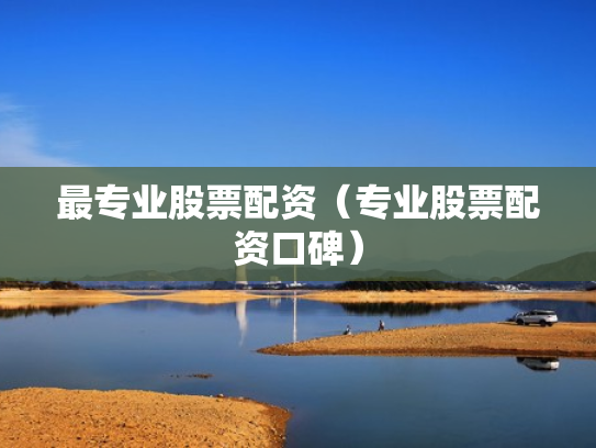 最专业股票配资（专业股票配资口碑）