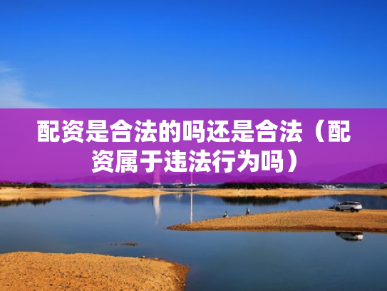 配资是合法的吗还是合法（配资属于违法行为吗）