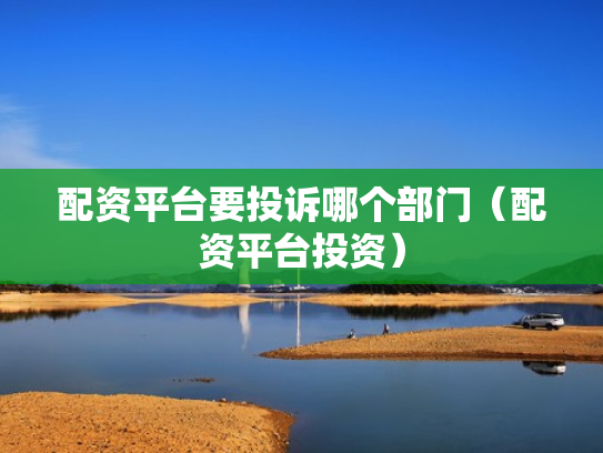 配资平台要投诉哪个部门（配资平台投资）