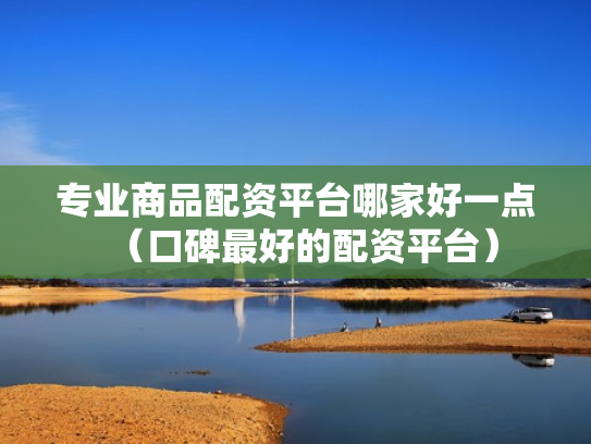 专业商品配资平台哪家好一点（口碑最好的配资平台）