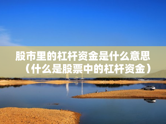 股市里的杠杆资金是什么意思（什么是股票中的杠杆资金）