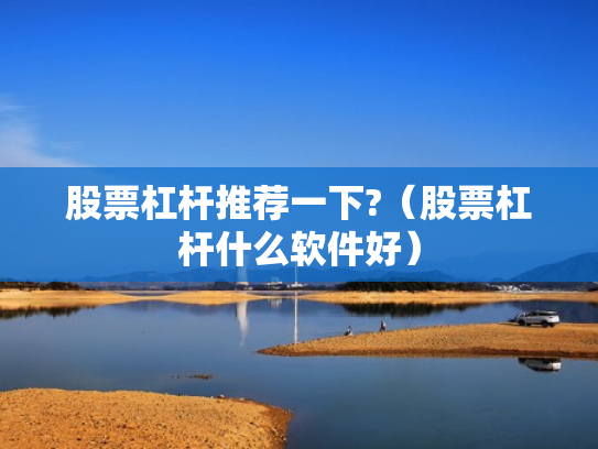 股票杠杆推荐一下?（股票杠杆什么软件好）