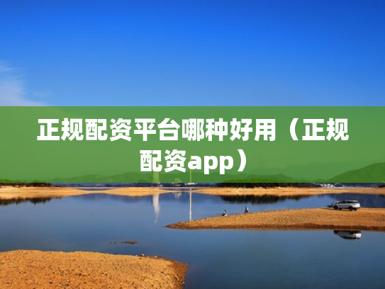 正规配资平台哪种好用（正规配资app）