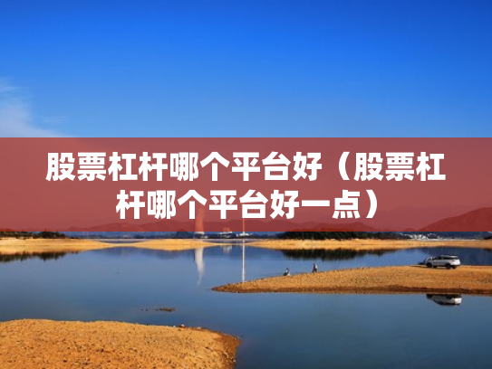 股票杠杆哪个平台好（股票杠杆哪个平台好一点）
