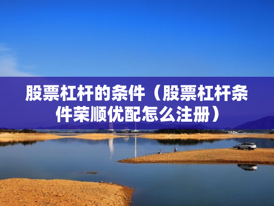 股票杠杆的条件（股票杠杆条件荣顺优配怎么注册）