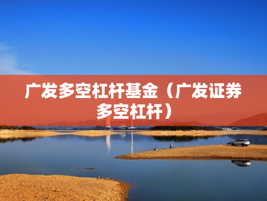 广发多空杠杆基金（广发证券多空杠杆）