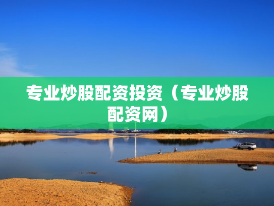 专业炒股配资投资（专业炒股配资网）
