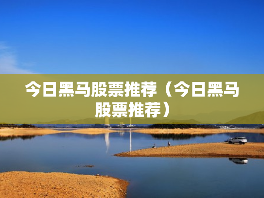 今日黑马股票推荐（今日黑马股票推荐）