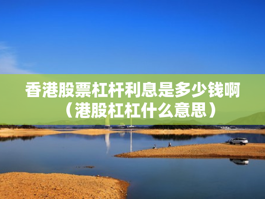 香港股票杠杆利息是多少钱啊（港股杠杠什么意思）