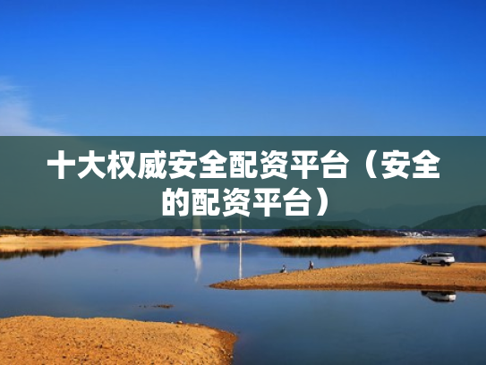 十大权威安全配资平台（安全的配资平台）