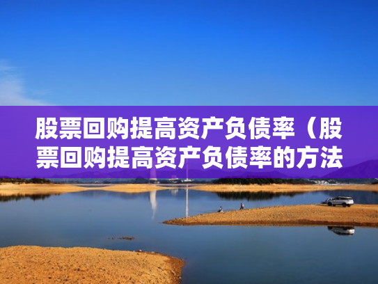 股票回购提高资产负债率（股票回购提高资产负债率的方法）