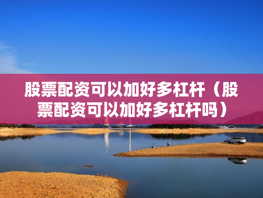 股票配资可以加好多杠杆（股票配资可以加好多杠杆吗）