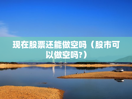 现在股票还能做空吗（股市可以做空吗?）