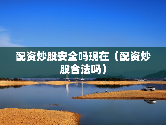 配资炒股安全吗现在（配资炒股合法吗）