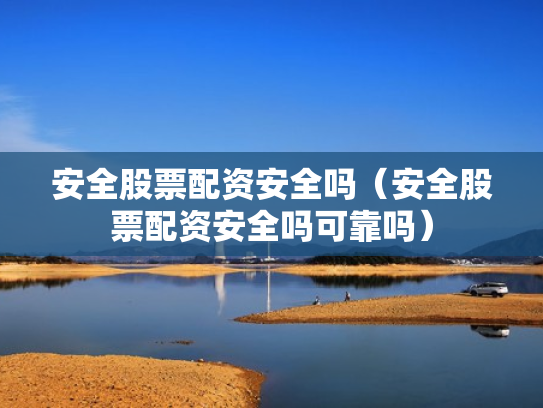 安全股票配资安全吗（安全股票配资安全吗可靠吗）