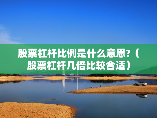 股票杠杆比例是什么意思?（股票杠杆几倍比较合适）