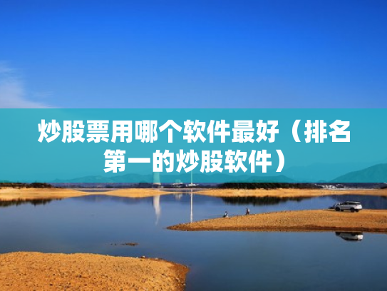 炒股票用哪个软件最好（排名第一的炒股软件）