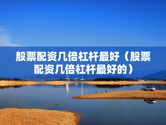 股票配资几倍杠杆最好（股票配资几倍杠杆最好的）