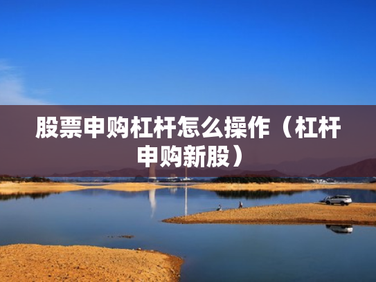 股票申购杠杆怎么操作（杠杆申购新股）