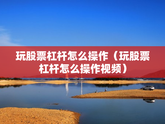 玩股票杠杆怎么操作（玩股票杠杆怎么操作视频）