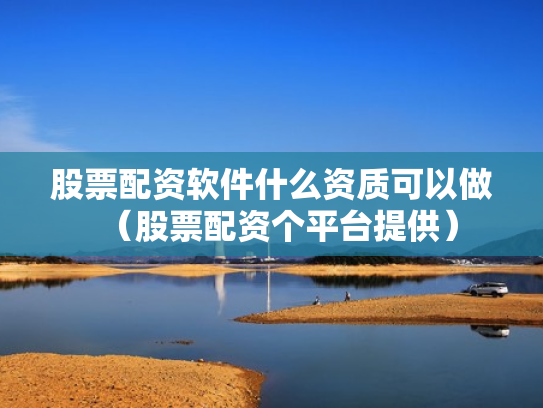 股票配资软件什么资质可以做（股票配资个平台提供）