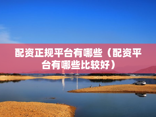 配资正规平台有哪些（配资平台有哪些比较好）