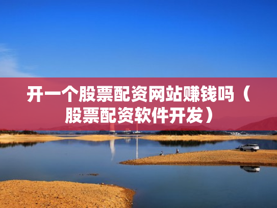 开一个股票配资网站赚钱吗（股票配资软件开发）