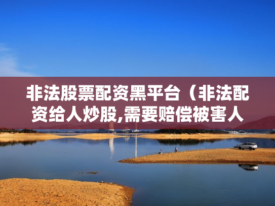 非法股票配资黑平台（非法配资给人炒股,需要赔偿被害人损失吗）