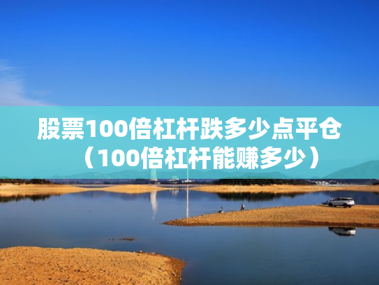 股票100倍杠杆跌多少点平仓（100倍杠杆能赚多少）
