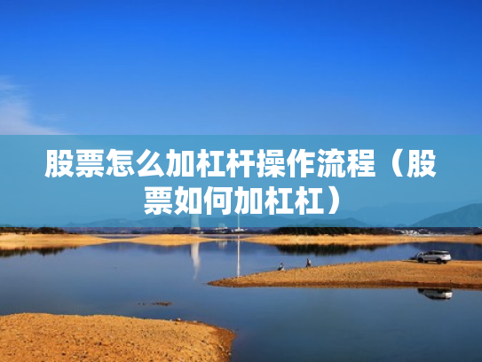 股票怎么加杠杆操作流程（股票如何加杠杠）