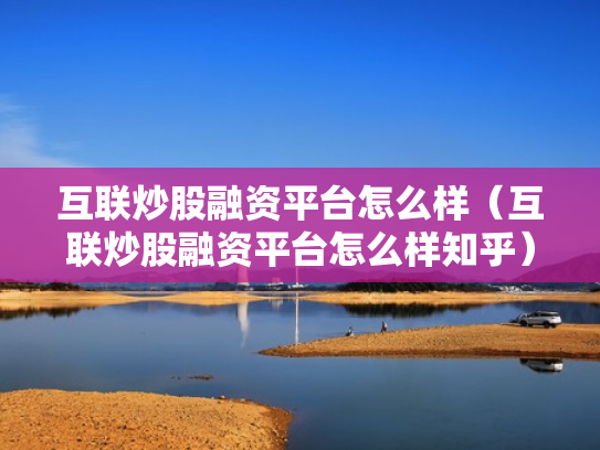 互联炒股融资平台怎么样（互联炒股融资平台怎么样知乎）