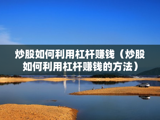 炒股如何利用杠杆赚钱（炒股如何利用杠杆赚钱的方法）