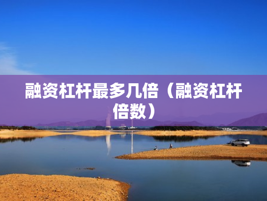 融资杠杆最多几倍（融资杠杆倍数）