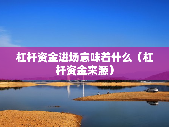 杠杆资金进场意味着什么（杠杆资金来源）
