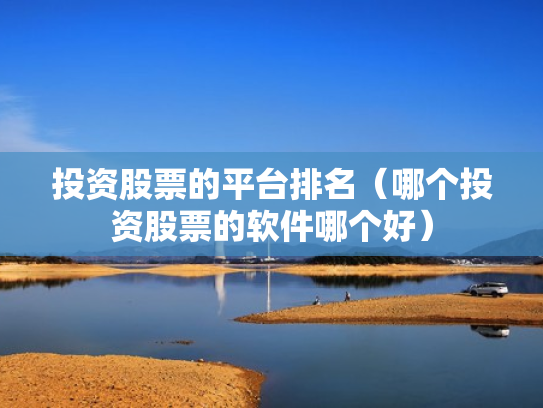 投资股票的平台排名（哪个投资股票的软件哪个好）