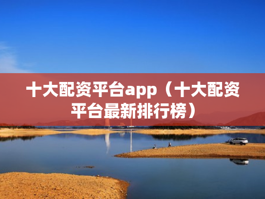 十大配资平台app（十大配资平台最新排行榜）
