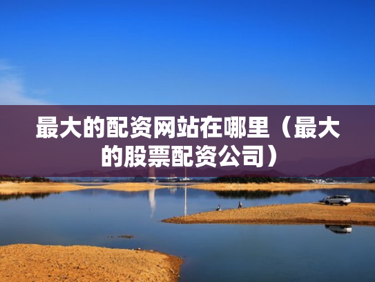 最大的配资网站在哪里（最大的股票配资公司）
