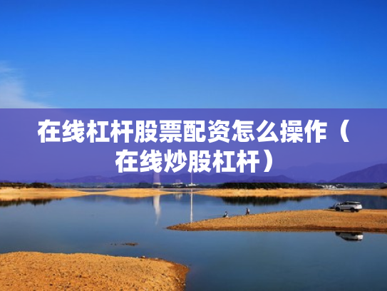在线杠杆股票配资怎么操作（在线炒股杠杆）